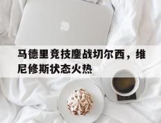 IM体育app-关于马德里竞技鏖战切尔西，维尼修斯状态火热的信息