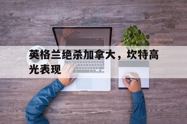 IM体育-英格兰绝杀加拿大，坎特高光表现的简单介绍